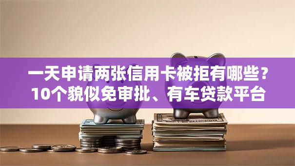 一天申请两张信用卡被拒有哪些？10个貌似免审批、有车贷款平台合集