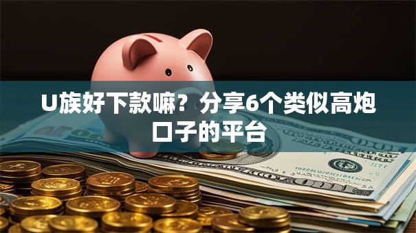 U族好下款嘛？分享6个类似高炮口子的平台
