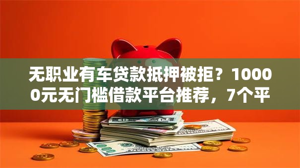 无职业有车贷款抵押被拒?10000元无门槛借款平台推荐,7个平台贷款容易通过盘点 无职业有车贷款抵押被拒?10000元无门槛借款平台推荐,7个平台贷款容易通过盘点