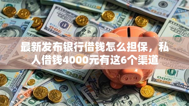 最新发布银行借钱怎么担保，私人借钱4000元有这6个渠道
