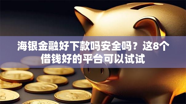 海银金融好下款吗安全吗？这8个借钱好的平台可以试试