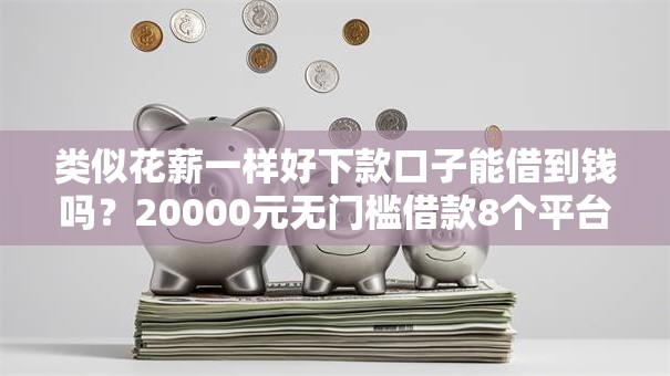 类似花薪一样好下款口子能借到钱吗？20000元无门槛借款8个平台推荐