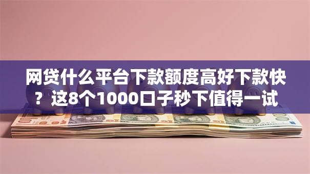 网贷什么平台下款额度高好下款快？这8个1000口子秒下值得一试