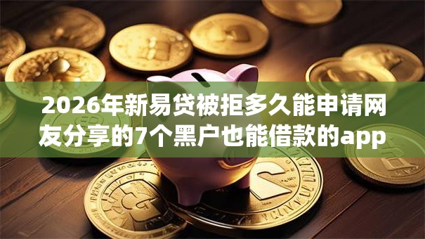 2026年新易贷被拒多久能申请网友分享的7个黑户也能借款的app我觉得不错！
