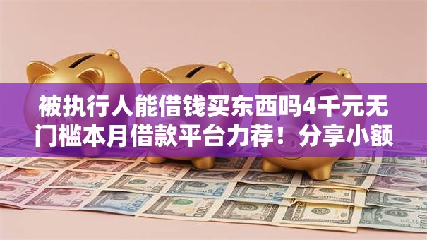 被执行人能借钱买东西吗4千元无门槛本月借款平台力荐！分享小额网贷口子4千元无门槛借款