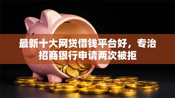 最新十大网贷借钱平台好，专治招商银行申请两次被拒