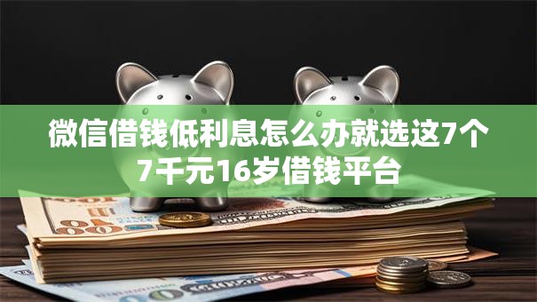 微信借钱低利息怎么办就选这7个7千元16岁借钱平台