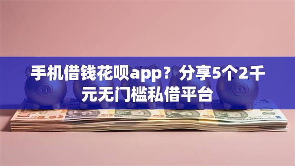 手机借钱花呗app?分享5个2千元无门槛私借平台 手机借钱花呗app?分享5个2千元无门槛私借平台