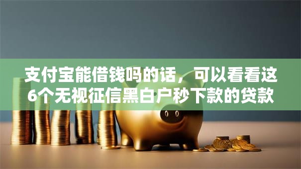 支付宝能借钱吗的话，可以看看这6个无视征信黑白户秒下款的贷款
