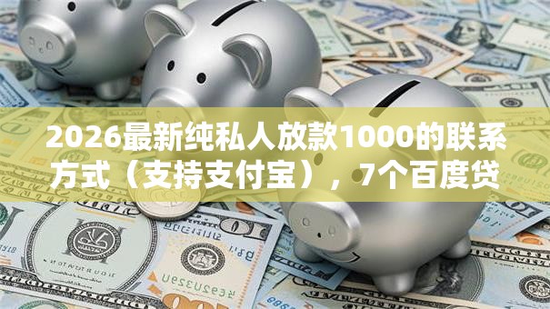 2026最新纯私人放款1000的联系方式（支持支付宝），7个百度贷款平台叫什么无私分享