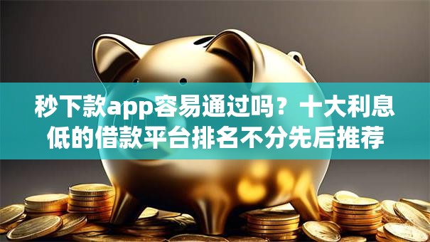 秒下款app容易通过吗？十大利息低的借款平台排名不分先后推荐