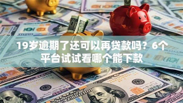 19岁逾期了还可以再贷款吗？6个平台试试看哪个能下款