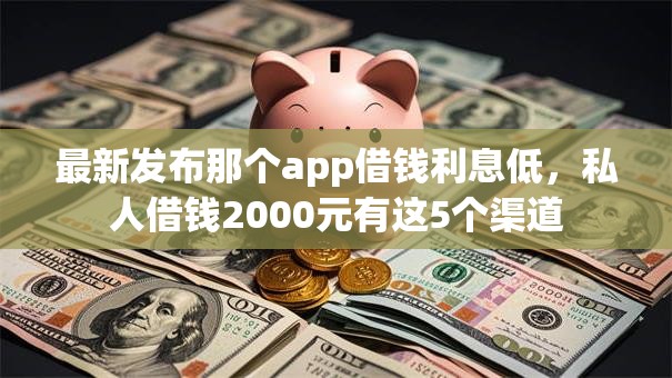 最新发布那个app借钱利息低，私人借钱2000元有这5个渠道