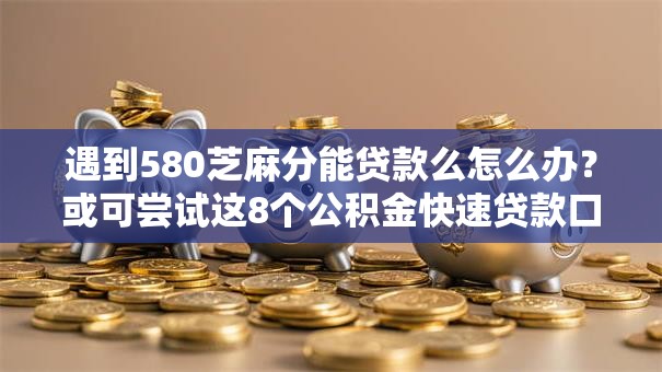 遇到580芝麻分能贷款么怎么办？或可尝试这8个公积金快速贷款口子