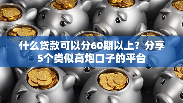 什么贷款可以分60期以上?分享5个类似高炮口子的平台 什么贷款可以分60期以上?分享5个类似高炮口子的平台