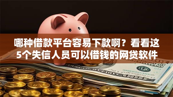 哪种借款平台容易下款啊？看看这5个失信人员可以借钱的网贷软件怎么样