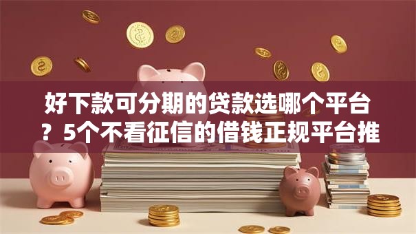 好下款可分期的贷款选哪个平台？5个不看征信的借钱正规平台推荐