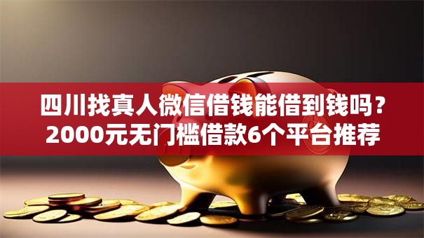 四川找真人微信借钱能借到钱吗？2000元无门槛借款6个平台推荐