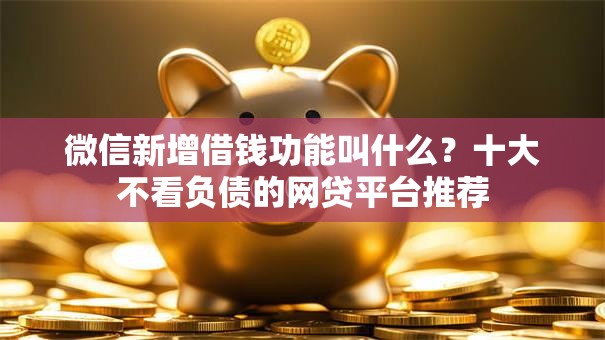 微信新增借钱功能叫什么?十大不看负债的网贷平台推荐 微信新增借钱功能叫什么?十大不看负债的网贷平台推荐