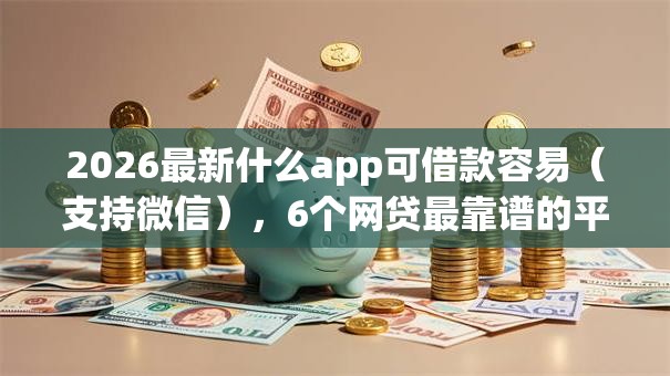 2026最新什么app可借款容易(支持微信),6个网贷最靠谱的平台无私分享 2026最新什么app可借款容易(支持微信),6个网贷最靠谱的平台无私分享