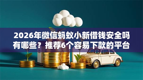 2026年微信蚂蚁小新借钱安全吗有哪些？推荐6个容易下款的平台