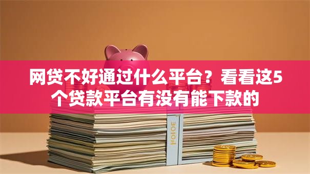 网贷不好通过什么平台?看看这5个贷款平台有没有能下款的 网贷不好通过什么平台?看看这5个贷款平台有没有能下款的