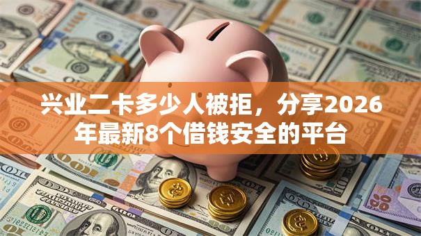 兴业二卡多少人被拒，分享2026年最新8个借钱安全的平台