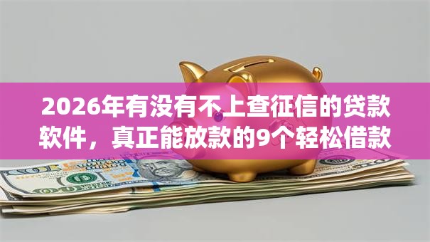 2026年有没有不上查征信的贷款软件,真正能放款的9个轻松借款无征信记录的app推荐 2026年有没有不上查征信的贷款软件,真正能放款的9个轻松借款无征信记录的app推荐