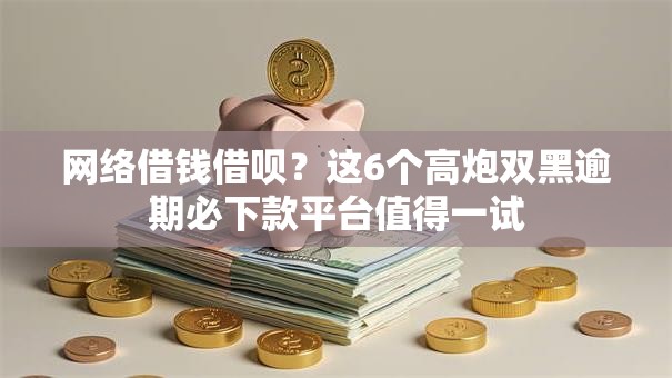网络借钱借呗？这6个高炮双黑逾期必下款平台值得一试