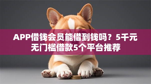 APP借钱会员能借到钱吗?5千元无门槛借款5个平台推荐 APP借钱会员能借到钱吗?5千元无门槛借款5个平台推荐