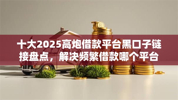 十大2025高炮借款平台黑口子链接盘点，解决频繁借款哪个平台好下款呢的问题