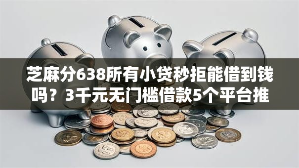 芝麻分638所有小贷秒拒能借到钱吗？3千元无门槛借款5个平台推荐