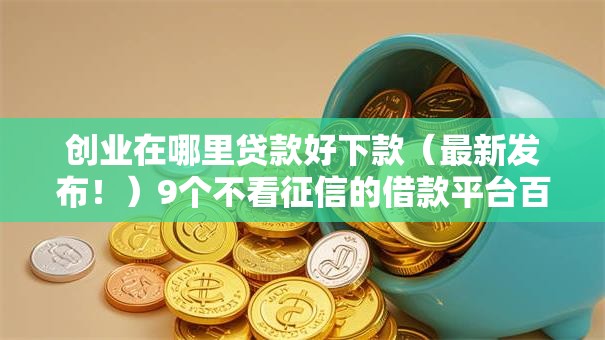 创业在哪里贷款好下款（最新发布！）9个不看征信的借款平台百分百
