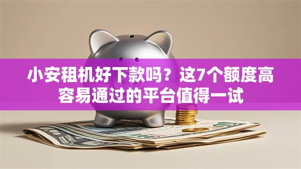 小安租机好下款吗？这7个额度高容易通过的平台值得一试