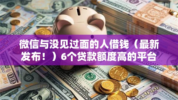 微信与没见过面的人借钱（最新发布！）6个贷款额度高的平台