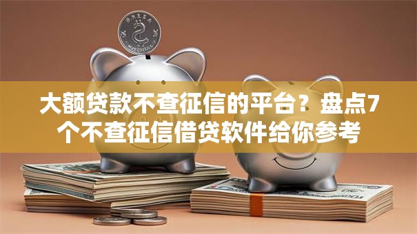 大额贷款不查征信的平台？盘点7个不查征信借贷软件给你参考