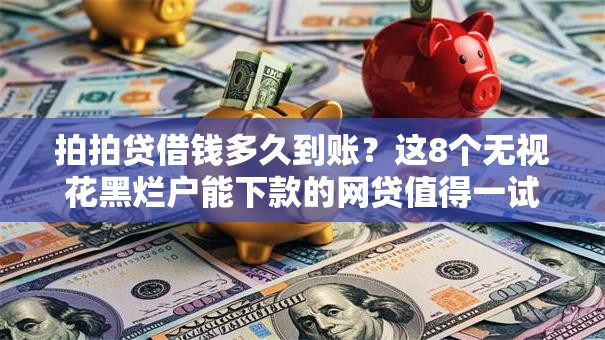 拍拍贷借钱多久到账?这8个无视花黑烂户能下款的网贷值得一试 拍拍贷借钱多久到账?这8个无视花黑烂户能下款的网贷值得一试