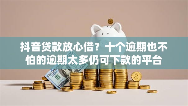 抖音贷款放心借？十个逾期也不怕的逾期太多仍可下款的平台