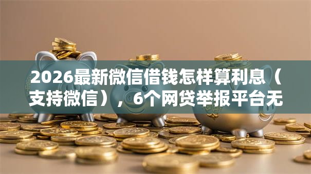 2026最新微信借钱怎样算利息(支持微信),6个网贷举报平台无私分享 2026最新微信借钱怎样算利息(支持微信),6个网贷举报平台无私分享