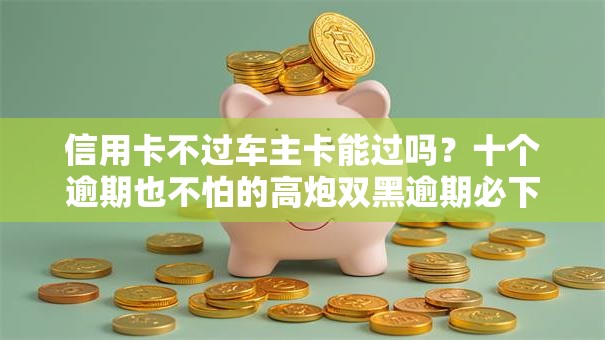 信用卡不过车主卡能过吗?十个逾期也不怕的高炮双黑逾期必下款口子 信用卡不过车主卡能过吗?十个逾期也不怕的高炮双黑逾期必下款口子