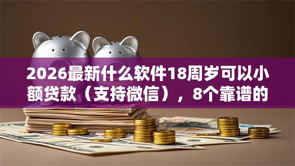 2026最新什么软件18周岁可以小额贷款(支持微信),8个靠谱的贷款平台排行榜无私分享 2026最新什么软件18周岁可以小额贷款(支持微信),8个靠谱的贷款平台排行榜无私分享