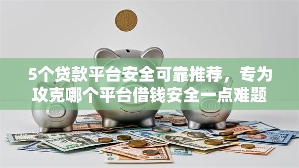 5个贷款平台安全可靠推荐，专为攻克哪个平台借钱安全一点难题