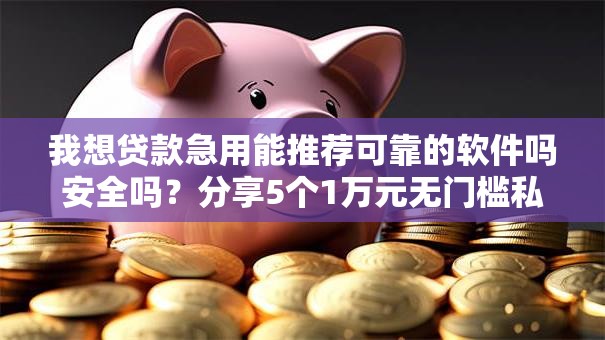 我想贷款急用能推荐可靠的软件吗安全吗？分享5个1万元无门槛私借平台