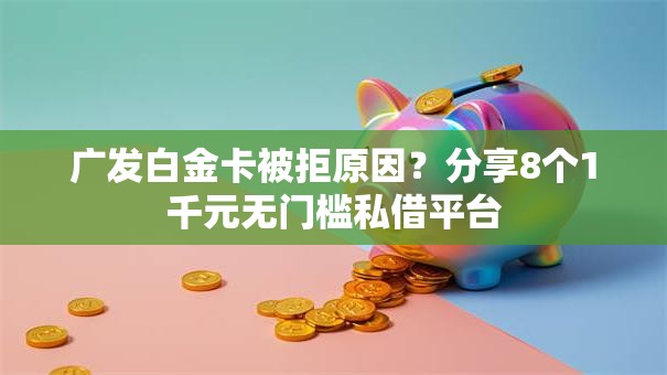 广发白金卡被拒原因？分享8个1千元无门槛私借平台