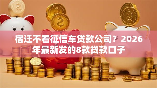 宿迁不看征信车贷款公司?2026年最新发的8款贷款口子 宿迁不看征信车贷款公司?2026年最新发的8款贷款口子