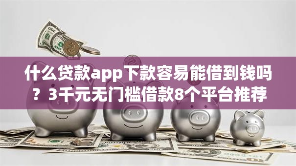 什么贷款app下款容易能借到钱吗？3千元无门槛借款8个平台推荐