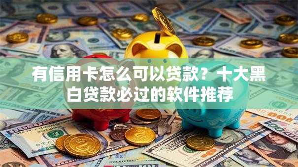 有信用卡怎么可以贷款?十大黑白贷款必过的软件推荐 有信用卡怎么可以贷款?十大黑白贷款必过的软件推荐