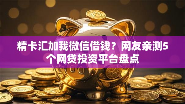 精卡汇加我微信借钱？网友亲测5个网贷投资平台盘点