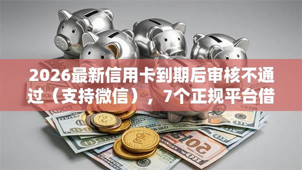 2026最新信用卡到期后审核不通过(支持微信),7个正规平台借钱无私分享 2026最新信用卡到期后审核不通过(支持微信),7个正规平台借钱无私分享