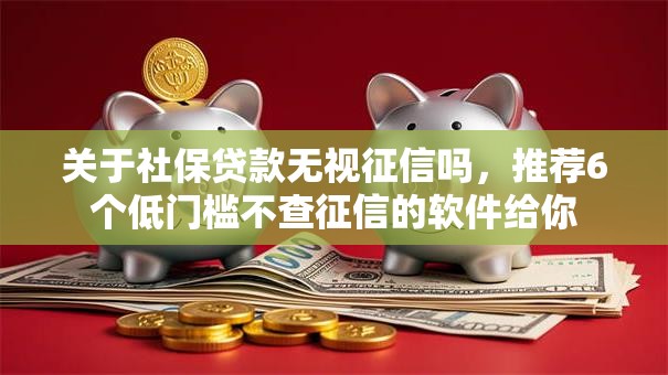 关于社保贷款无视征信吗,推荐6个低门槛不查征信的软件给你 关于社保贷款无视征信吗,推荐6个低门槛不查征信的软件给你